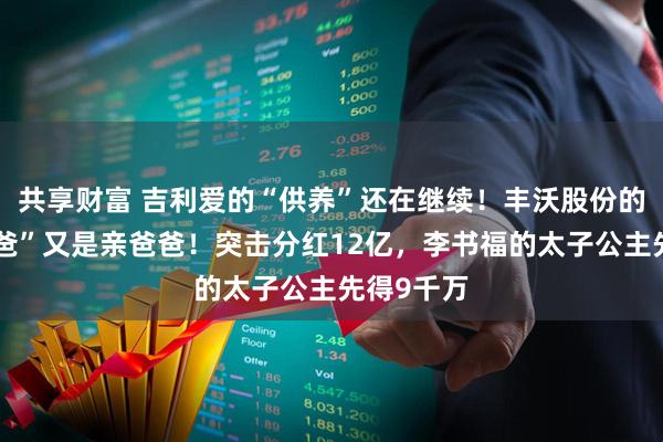 共享财富 吉利爱的“供养”还在继续！丰沃股份的“甲方爸爸”又是亲爸爸！突击分红12亿，李书福的太子公主先得9千万