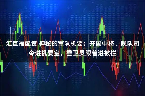 汇巨福配资 神秘的军队机要:开国中将、舰队司令进机要室,警卫员跟着进被拦