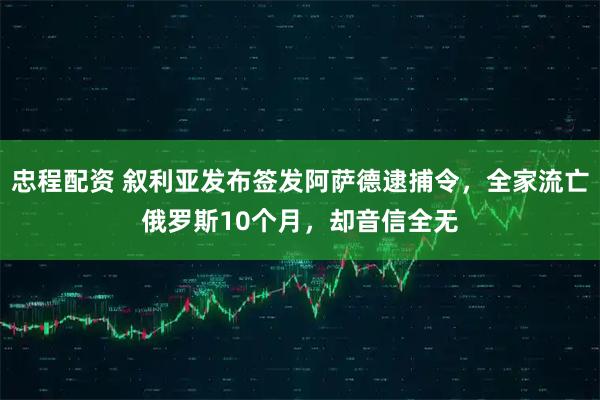 忠程配资 叙利亚发布签发阿萨德逮捕令，全家流亡俄罗斯10个月，却音信全无