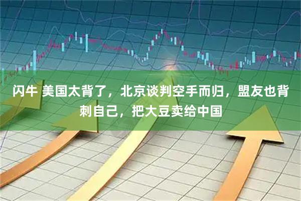 闪牛 美国太背了，北京谈判空手而归，盟友也背刺自己，把大豆卖给中国