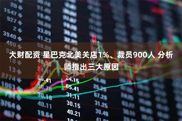 大财配资 星巴克北美关店1%、裁员900人 分析师指出三大原因