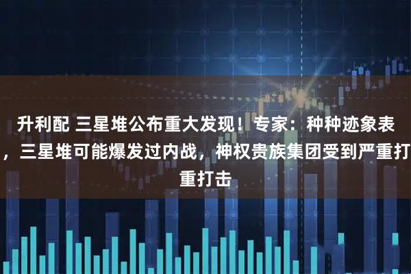升利配 三星堆公布重大发现!专家:种种迹象表明,三星堆可能爆发过内战,神权贵族集团受到严重打击