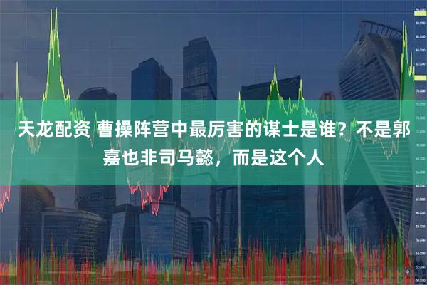 天龙配资 曹操阵营中最厉害的谋士是谁？不是郭嘉也非司马懿，而是这个人