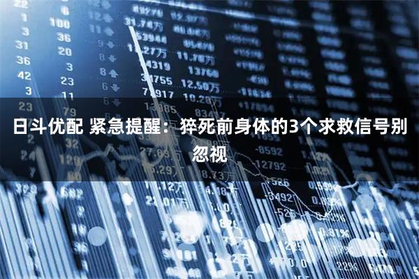 日斗优配 紧急提醒：猝死前身体的3个求救信号别忽视