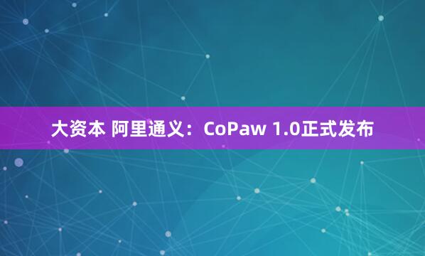 大资本 阿里通义：CoPaw 1.0正式发布