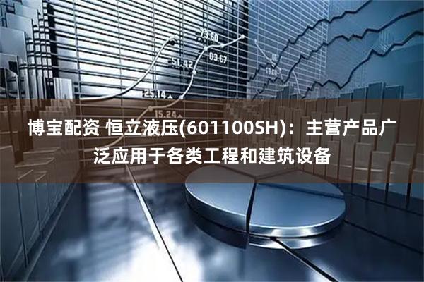 博宝配资 恒立液压(601100SH)：主营产品广泛应用于各类工程和建筑设备