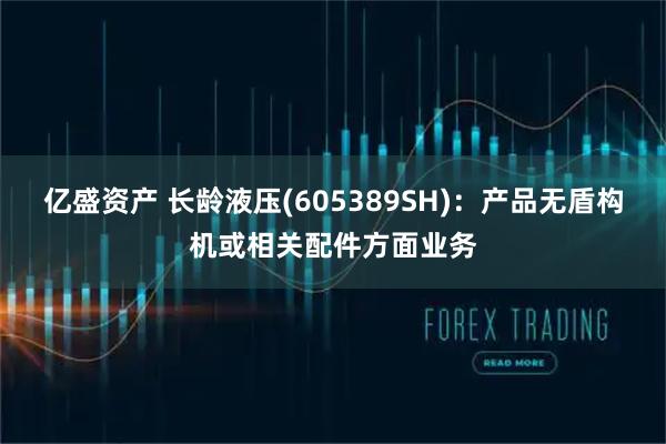 亿盛资产 长龄液压(605389SH)：产品无盾构机或相关配件方面业务