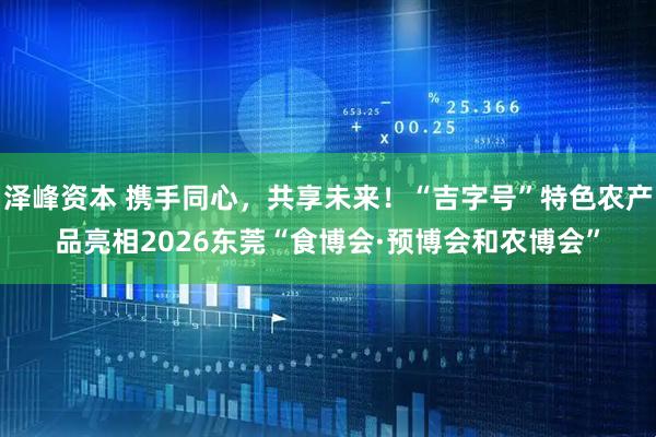 泽峰资本 携手同心，共享未来！“吉字号”特色农产品亮相2026东莞“食博会·预博会和农博会”