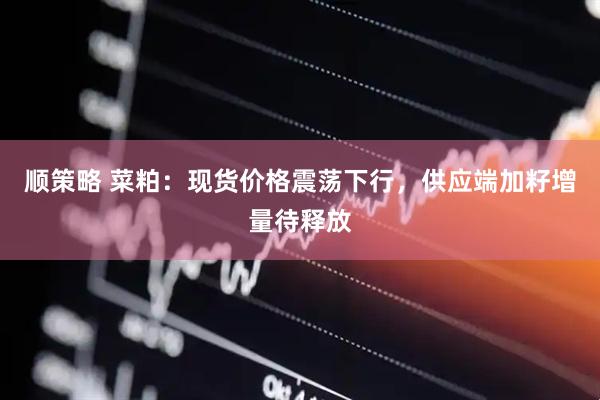 顺策略 菜粕：现货价格震荡下行，供应端加籽增量待释放