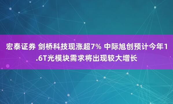 宏泰证券 剑桥科技现涨超7% 中际旭创预计今年1.6T光模块需求将出现较大增长