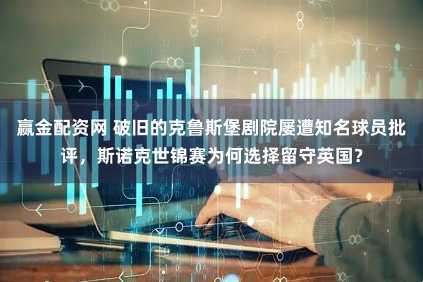 赢金配资网 破旧的克鲁斯堡剧院屡遭知名球员批评，斯诺克世锦赛为何选择留守英国？
