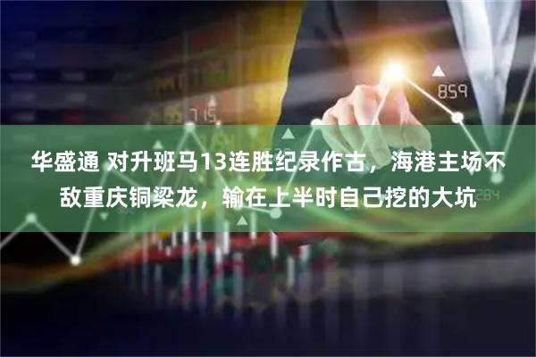 华盛通 对升班马13连胜纪录作古，海港主场不敌重庆铜梁龙，输在上半时自己挖的大坑