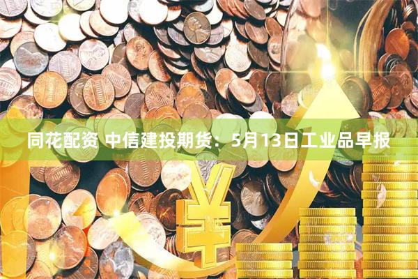 同花配资 中信建投期货：5月13日工业品早报