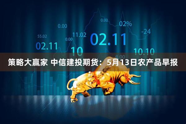 策略大赢家 中信建投期货：5月13日农产品早报
