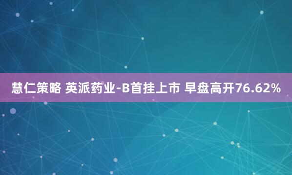 慧仁策略 英派药业-B首挂上市 早盘高开76.62%