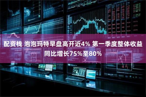 配资栈 泡泡玛特早盘高开近4% 第一季度整体收益同比增长75%至80%