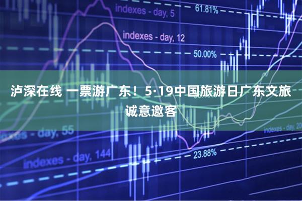泸深在线 一票游广东！5·19中国旅游日广东文旅诚意邀客