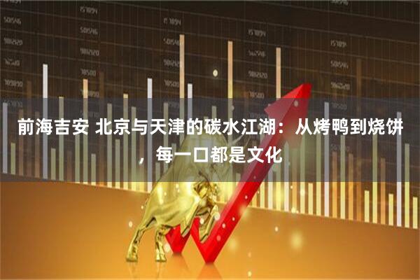 前海吉安 北京与天津的碳水江湖：从烤鸭到烧饼，每一口都是文化