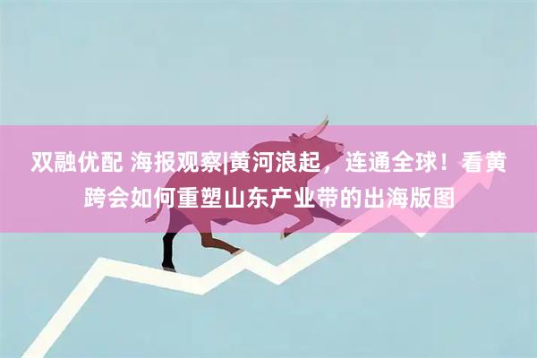 双融优配 海报观察|黄河浪起，连通全球！看黄跨会如何重塑山东产业带的出海版图