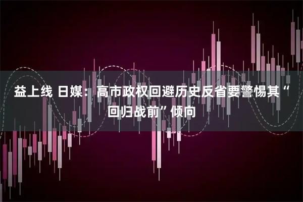 益上线 日媒：高市政权回避历史反省　要警惕其“回归战前”倾向