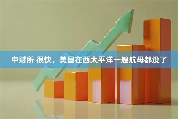 中财所 很快，美国在西太平洋一艘航母都没了