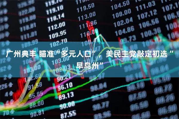 广州典丰 瞄准“多元人口”，美民主党敲定初选“早鸟州”