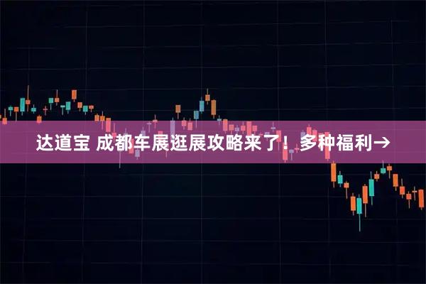 达道宝 成都车展逛展攻略来了！多种福利→