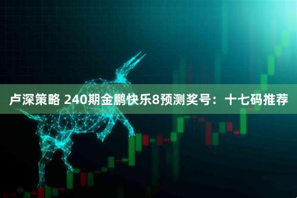 卢深策略 240期金鹏快乐8预测奖号：十七码推荐